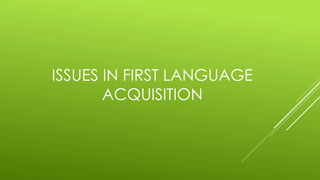 ISSUES IN FIRST LANGUAGE
ACQUISITION
 