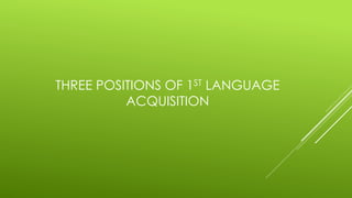 THREE POSITIONS OF 1ST LANGUAGE
ACQUISITION
 