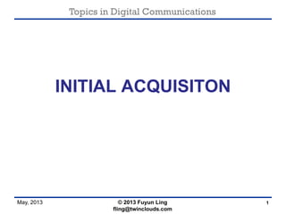 Topics in Digital Communications
May, 2013 © 2013 Fuyun Ling
fling@twinclouds.com
INITIAL ACQUISITON
1
 