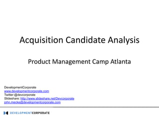 Acquisition Candidate Analysis

                Product Management Camp Atlanta


DevelopmentCorporate
www.developmentcorporate.com
Twitter:@devcorporate
Slideshare: http://www.slideshare.net/Devcorporate
john.mecke@developmentcorporate.com
 