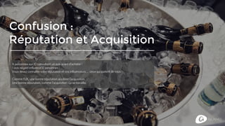 Confusion :
Réputation et Acquisition
6 personnes sur 10 consultent un avis avant d’acheter !
1 avis négatif influence 17 personnes !
Vous devez connaître votre réputation et vos influenceurs… ceux qui parlent de vous !
Comme l’UX, une bonne réputation accélère l’acquisition.
Une bonne réputation, comme l’acquisition, ça se travaille.
 