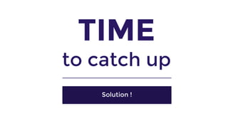 TIME
to catch up
Solution !
 