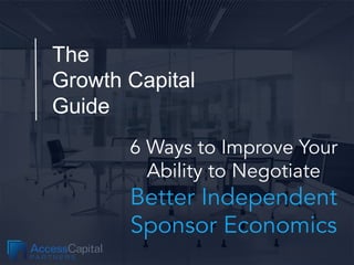 The
Growth Capital
Guide
6 Ways to Improve Your
Ability to Negotiate
Better Independent
Sponsor Economics
 