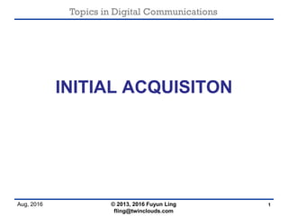 Topics in Digital Communications
Aug, 2016 © 2013, 2016 Fuyun Ling
fling@twinclouds.com
INITIAL ACQUISITON
1
 