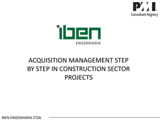 ACQUISITION MANAGEMENT STEP BY STEP IN CONSTRUCTION SECTOR PROJECTS 
IBEN ENGENHARIA LTDA.  