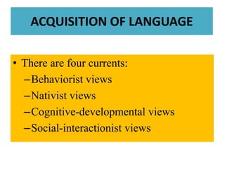 ACQUISITION OF LANGUAGE There are fourcurrents: Behavioristviews Nativistviews Cognitive-developmentalviews Social-interactionistviews 