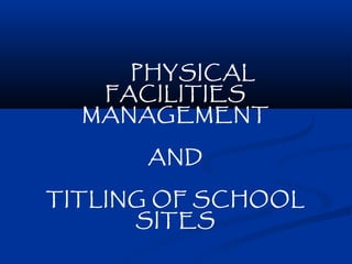 PHYSICAL
FACILITIES
MANAGEMENT
AND
TITLING OF SCHOOL
SITES
 