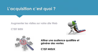 L’acquisition c’est quoi ?
Augmenter les visites sur votre site Web
C’EST BIEN
Attirer une audience qualifiée et
générer des ventes
C’EST MIEUX
 