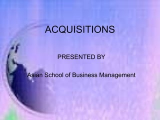 ACQUISITIONS PRESENTED BY Asian School of Business Management 