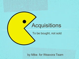 Acquisitions
   To be bought, not sold




by Mike for Weavora Team
 