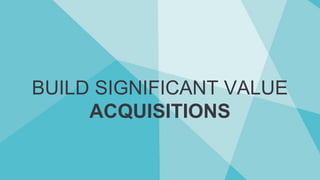 BUILD SIGNIFICANT VALUE
ACQUISITIONS
 