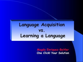 Language Acquisition
         vs.
 Learning a Language

       Magda Enriquez-Beitler
       One Click! Your Solution
 