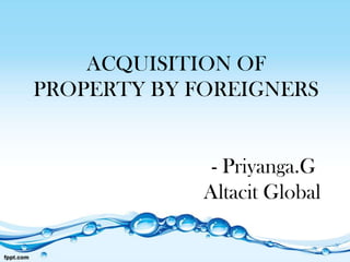 ACQUISITION OF
PROPERTY BY FOREIGNERS


              - Priyanga.G
             Altacit Global
 