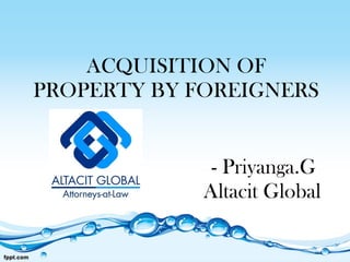 ACQUISITION OF PROPERTY BY FOREIGNERS   - Priyanga.G     Altacit Global 