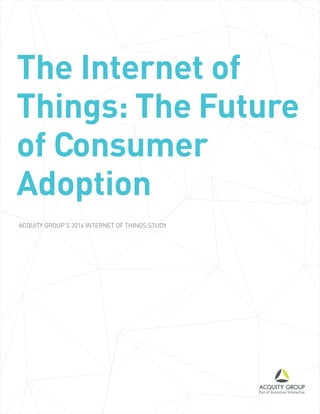 The Internet of Things: The Future of Consumer Adoption 
ACQUITY GROUP’S 2014 INTERNET OF THINGS STUDY  