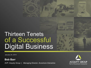 Thirteen Tenets

of a Successful
Digital Business
January 24, 2014

Bob Barr
SVP, Acquity Group | Managing Director, Accenture Interactive

 