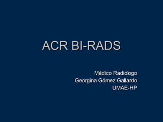ACR BI-RADS Médico Radiólogo Georgina Gómez Gallardo UMAE-HP 