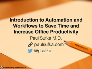 flickr.com/quacktaculous
Introduction to Automation and
Workﬂows to Save Time and
Increase Ofﬁce Productivity
Paul Sufka M.D.
paulsufka.com
@psufka
 