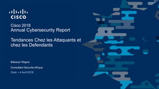 Oran – 4 Avril 2018
Consultant Securite Afrique
Cisco 2018
Annual Cybersecurity Report
Tendances Chez les Attaquants et
chez les Defendants
Babacar Wagne
 