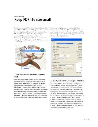 1




Adobe Acrobat

Keep PDF ﬁle size small
Service providers and Web site visitors both appreciate    transformations, type along a path, and typeface
small Adobe® PDF ﬁles: Small ﬁles print and download       changes. Choose Object > Path > Simplify to remove
faster, saving time and money. So how can you reduce       unnecessary anchor points from a complex object. Use
file size without sacriﬁcing the integrity of your         the Cleanup command to delete stray points, unpainted
documents? The key is to focus on efﬁciency                objects, and empty text paths.
throughout the process, from the ﬁrst time you scan
an image to the last time you save the PDF ﬁle in Adobe
Acrobat® 5.0.




1. Keep the ﬁle size of the original document
small.
Keep the ﬁle size small as you create the document.
Reduce the size of images before you place them in         2. Specify options in the General pane in Distiller.
a page-layout application (for example, change the         In Acrobat Distiller, choose Settings > Job Options.
image mode or the image resolution in Adobe                Select Optimize For Fast Web View. Deselect Embed
Photoshop®). Choose File > Save As to save the ﬁle         Thumbnails. If your document contains only vector
before creating a PDF ﬁle. If you're creating a document   objects or EPS ﬁles with type—that is, it contains no
in Adobe InDesign®, crop vector graphics before you        bitmap images—consider lowering the resolution. To
place them. If you're creating a document in Adobe         access the same job options in Acrobat PDFMaker 5.0
Illustrator®, use fewer steps when creating a blend, use   for Microsoft Ofﬁce (Windows only), choose Acrobat >
fewer points to create a path, and limit the use of text   Change Conversion Settings, and then click Edit
                                                           Conversion Settings. If you don’t need tags in your
                                                           Adobe PDF ﬁle—that is, if accessibility and reﬂow are
                                                           not priorities for this document—choose Acrobat >
                                                           Change Conversion Settings, then click the Ofﬁce tab,
                                                           and deselect Embed Structure in PDF.




                                                                                                                   Tutorial
 