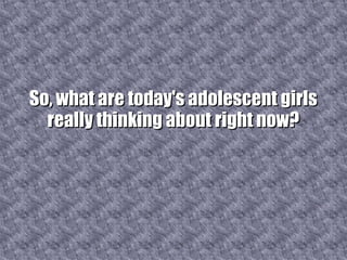 So, what are today's adolescent girls really thinking about right now? 