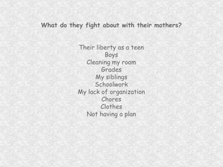What do they fight about with their mothers? Their liberty as a teen Boys Cleaning my room Grades My siblings Schoolwork My lack of organization Chores Clothes Not having a plan 