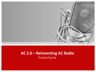 AC 2.0 – Reinventing AC Radio
         Francis Currie
 