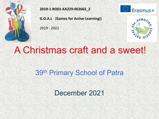 A Christmas craft and a sweet!
39th Primary School of Patra
December 2021
2019‐1‐RO01‐KA229‐063665_2
G.O.A.L (Games for Active Learning))
2019 - 2022
 