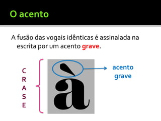 A fusão das vogais idênticas é assinalada na
escrita por um acento grave.
acento
grave
C
R
A
S
E
 