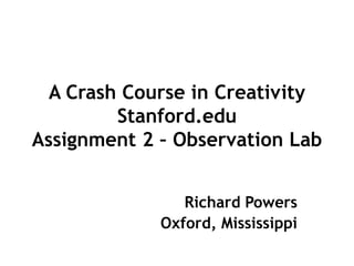 A Crash Course in Creativity
         Stanford.edu
Assignment 2 – Observation Lab


                Richard Powers
             Oxford, Mississippi
 