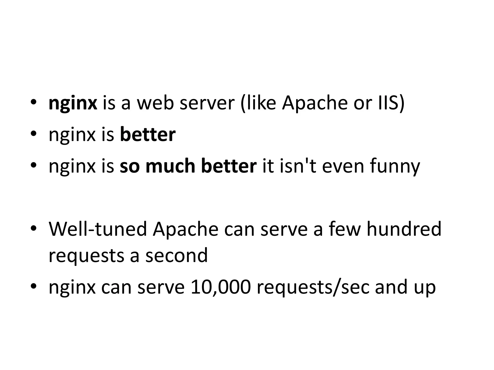 • nginx is a web server (like Apache or IIS)
• nginx is better
• nginx is so much better it isn't even funny
• Well-tuned Apache can serve a few hundred
requests a second
• nginx can serve 10,000 requests/sec and up
 