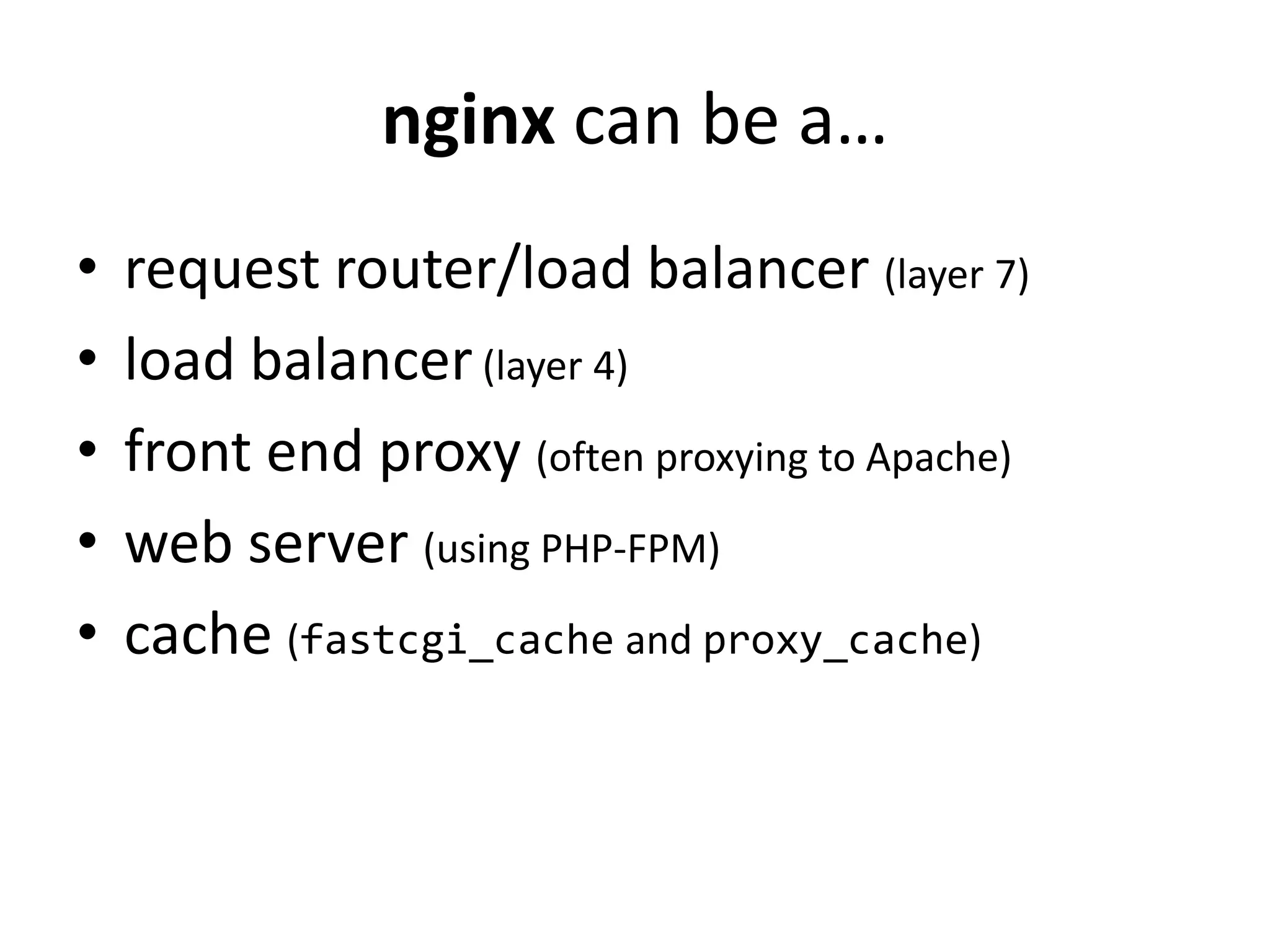 nginx can be a…
• request router/load balancer (layer 7)
• load balancer(layer 4)
• front end proxy (often proxying to Apache)
• web server (using PHP-FPM)
• cache (fastcgi_cache and proxy_cache)
 