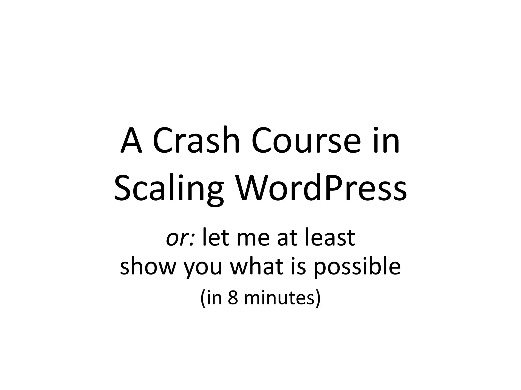 A Crash Course in
Scaling WordPress
or: let me at least
show you what is possible
(in 8 minutes)
 