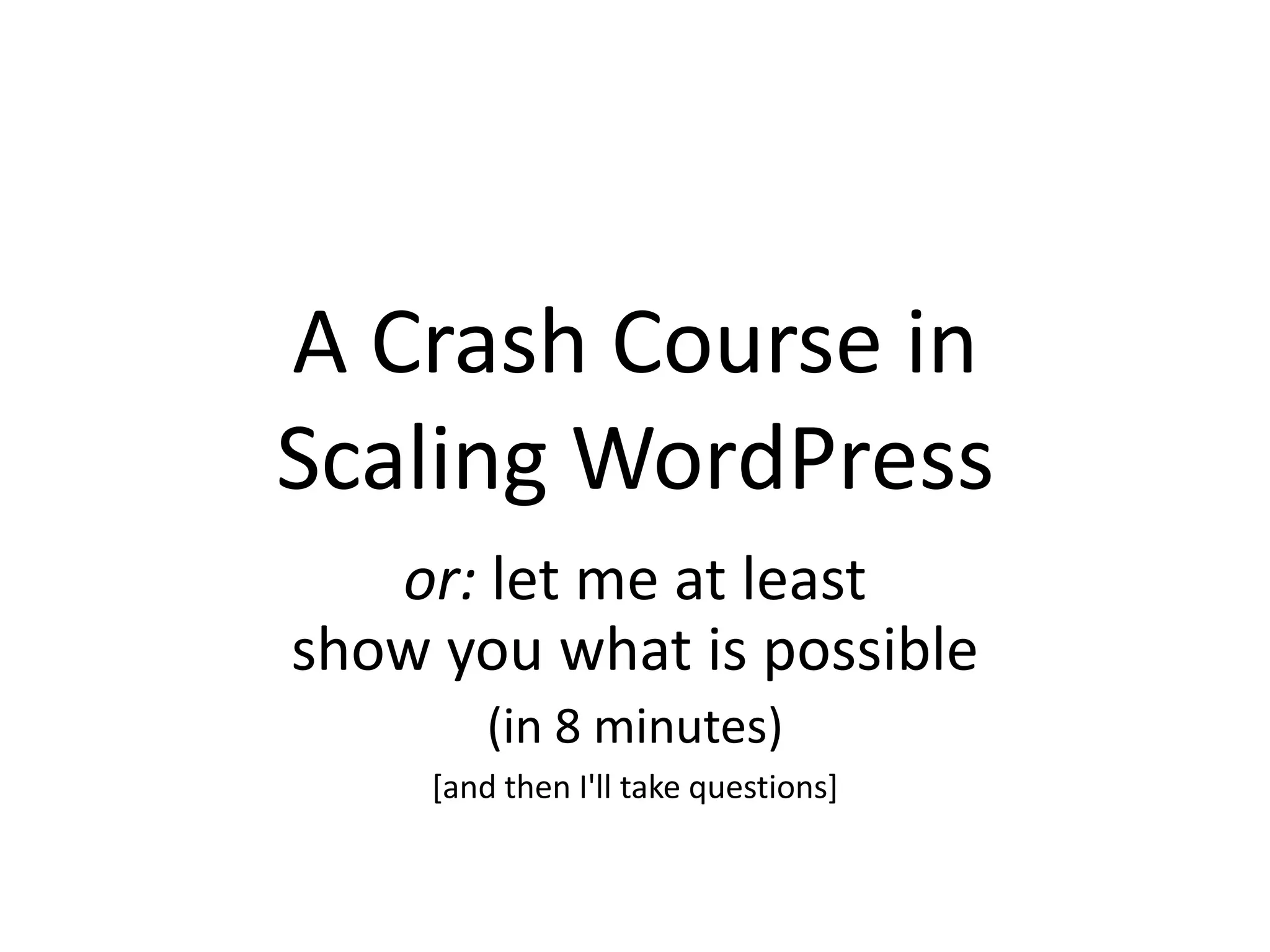 A Crash Course in
Scaling WordPress
or: let me at least
show you what is possible
(in 8 minutes)
[and then I'll take questions]
 