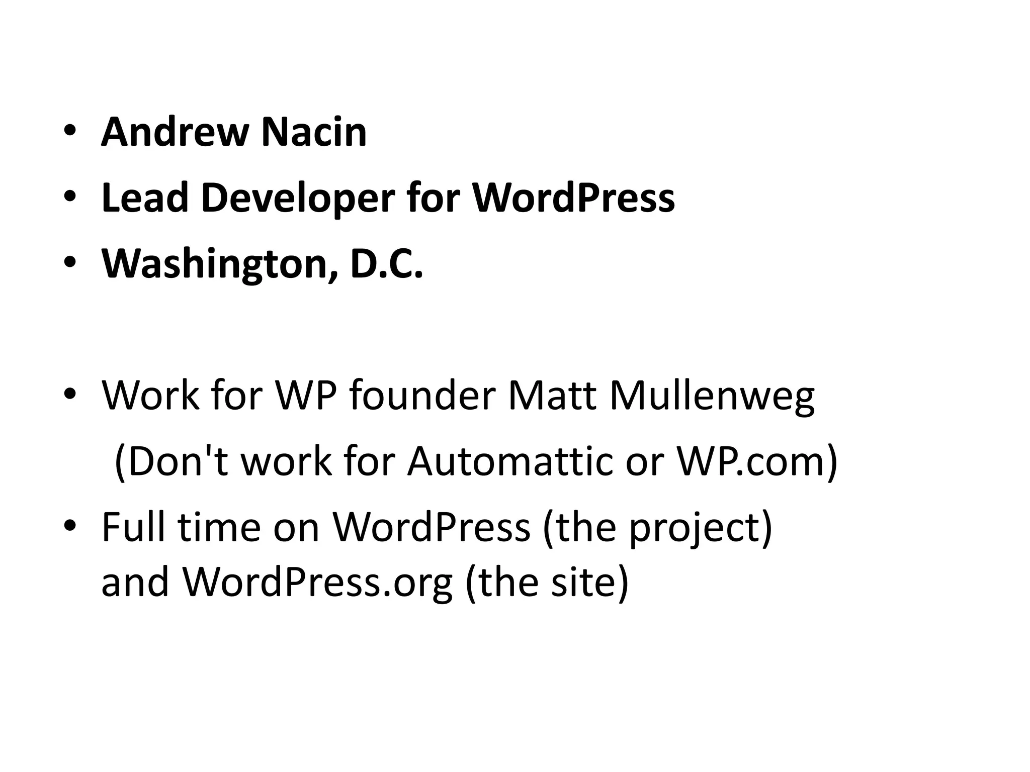 • Andrew Nacin
• Lead Developer for WordPress
• Washington, D.C.
• Work for WP founder Matt Mullenweg
(Don't work for Automattic or WP.com)
• Full time on WordPress (the project)
and WordPress.org (the site)
 