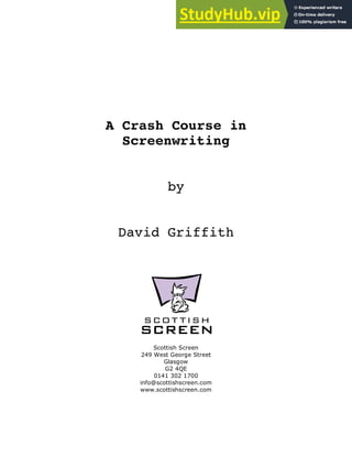 A Crash Course in
Screenwriting
by
David Griffith
Scottish Screen
249 West George Street
Glasgow
G2 4QE
0141 302 1700
info@scottishscreen.com
www.scottishscreen.com
 