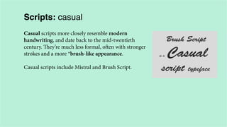 Scripts: casual
Casual scripts more closely resemble modern
handwriting, and date back to the mid-twentieth
century. They’re much less formal, often with stronger
strokes and a more *brush-like appearance.
Casual scripts include Mistral and Brush Script.

 