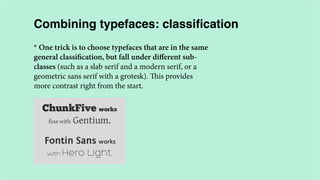 Combining typefaces: classification
* One trick is to choose typefaces that are in the same
general classification, but fall under different subclasses (such as a slab serif and a modern serif, or a
geometric sans serif with a grotesk). This provides
more contrast right from the start.

 