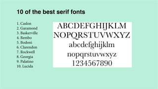 10 of the best serif fonts
1. Caslon
2. Garamond
3. Baskerville
4. Bembo
5. Bodoni
6. Clarendon
7. Rockwell
8. Georgia
9. Palatino
10. Lucida

 