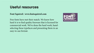 Useful resources
Font Squirrel: www.fontsquirrel.com
Free fonts have met their match. We know how
hard it is to find quality freeware that is licensed for
commercial work. We’ve done the hard work, handselecting these typefaces and presenting them in an
easy-to-use format.

 