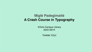 Miglė Padegimaitė
A Crash Course in Typography
@Arts Campus Library
22/01/2014
THANK YOU!

 