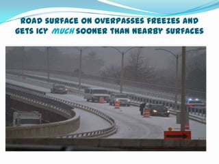 Road surface on overpasses freezes and
gets icy much sooner than nearby surfaces
 