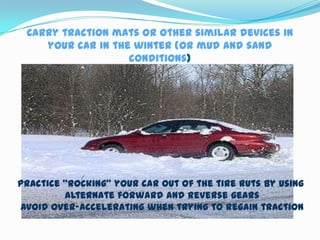 Carry traction mats or other similar devices in
    your car in the winter (or mud and sand
                   conditions)




Practice “rocking” your car out of the tire ruts by using
         alternate forward and reverse gears
Avoid over-accelerating when trying to regain traction
 