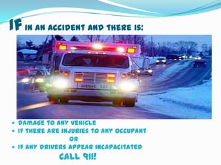 If in an accident and there is:




 Damage to any vehicle
 If there are injuries to any occupant
                 or
 If any drivers appear incapacitated
             CALL 911!
 