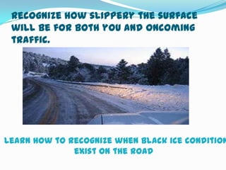Recognize how slippery the surface
 will be for both you and oncoming
 traffic.




Learn how to recognize when black ice condition
              exist on the road
 