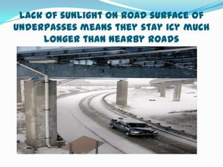 Lack of sunlight on road surface of
underpasses means they stay icy much
     longer than nearby roads
 