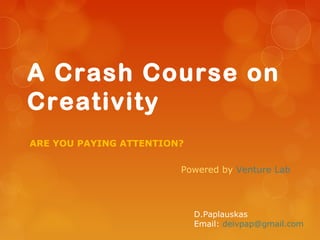 A Crash Course on
Creativity
ARE YOU PAYING ATTENTION?

                        Powered by Venture Lab



                            D.Paplauskas
                            Email: deivpap@gmail.com
 