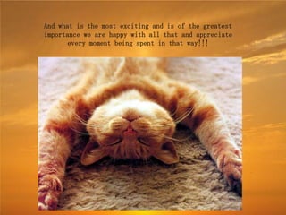 And what is the most exciting and is of the greatest
importance we are happy with all that and appreciate
       every moment being spent in that way!!!
 