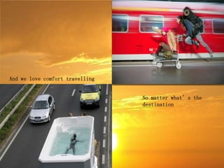 And we love comfort travelling


                                 No matter what’s the
                                 destination
 