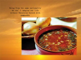 Being from the same nationality
   we can’t imagine our life
 without Ukrainian borsch with
           pampushky
 